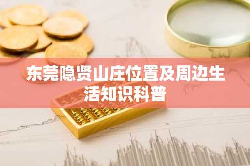 东莞隐贤山庄位置及周边生活知识科