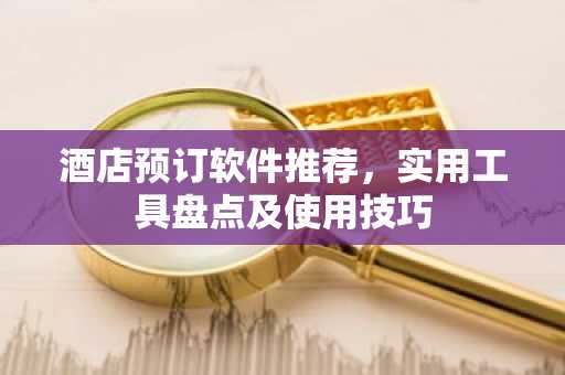 酒店预订软件推荐，实用工具盘点及使用技巧
