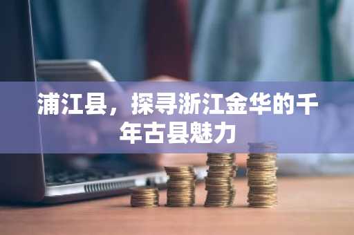 浦江县，探寻浙江金华的千年古县魅力
