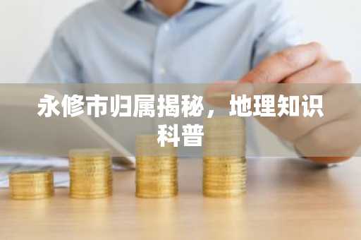 永修市归属揭秘，地理知识科普