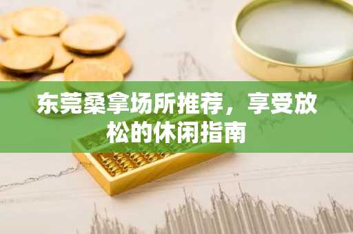 东莞桑拿场所推荐，享受放松的休闲指南