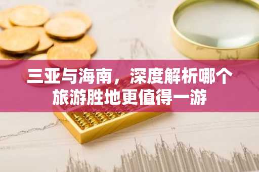 三亚与海南，深度解析哪个旅游胜地更值得一游