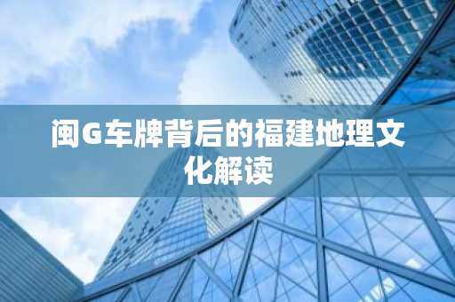 闽G车牌背后的福建地理文化解读