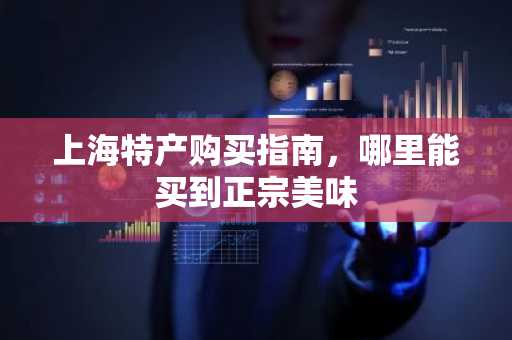 上海特产购买指南，哪里能买到正宗美味