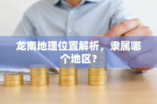 龙南地理位置解析，隶属哪个地区？