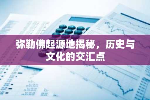 弥勒佛起源地揭秘，历史与文化的交汇