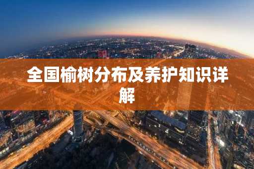 全国榆树分布及养护知识详解