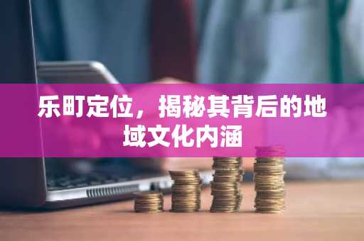 乐町定位，揭秘其背后的地域文化内涵