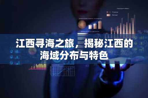 江西寻海之旅，揭秘江西的海域分布与特色
