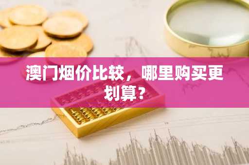 澳门烟价比较，哪里购买更划算？