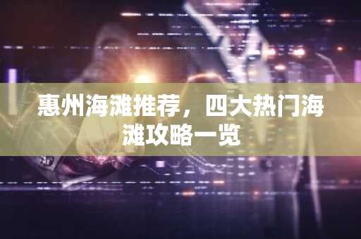 惠州海滩推荐，四大热门海滩攻略一览