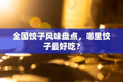 全国饺子风味盘点，哪里饺子最好吃？
