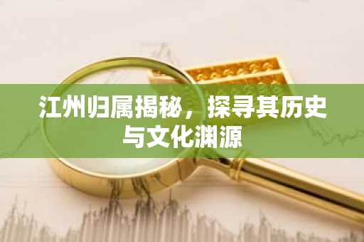 江州归属揭秘，探寻其历史与文化渊源