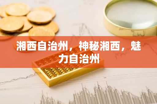 湘西自治州，神秘湘西，魅力自治州