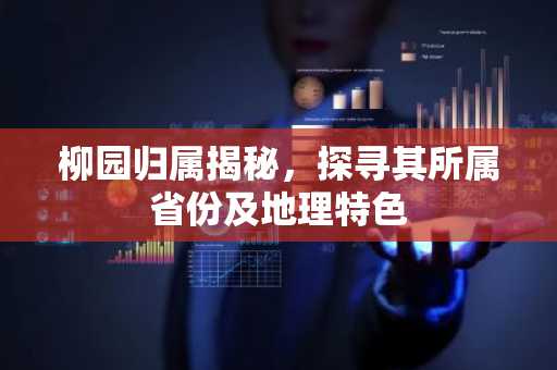 柳园归属揭秘，探寻其所属省份及地理特色