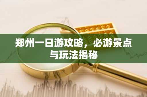 郑州一日游攻略，必游景点与玩法揭秘