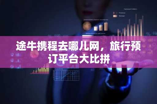 途牛携程去哪儿网，旅行预订平台大比拼