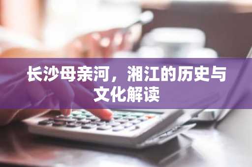 长沙母亲河，湘江的历史与文化解读