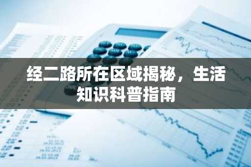 经二路所在区域揭秘，生活知识科普指南