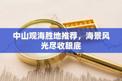 中山观海胜地推荐，海景风光尽收眼底