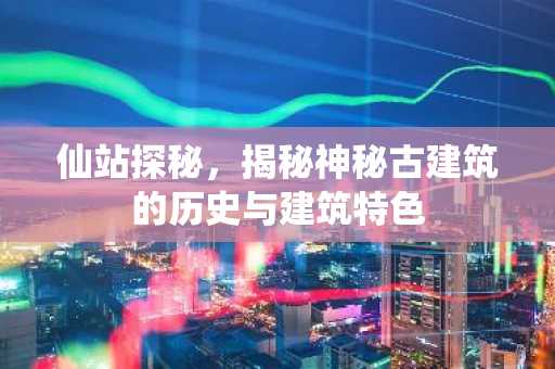 仙站探秘，揭秘神秘古建筑的历史与建筑特色