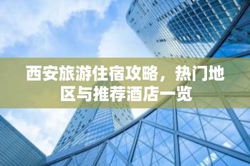 西安旅游住宿攻略，热门地区与推荐酒店一览