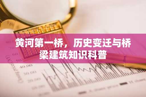黄河第一桥，历史变迁与桥梁建筑知识科普