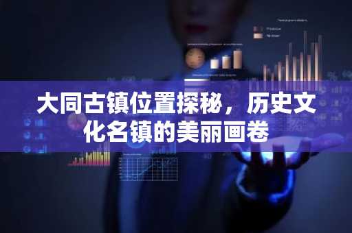 大同古镇位置探秘，历史文化名镇的美丽画卷