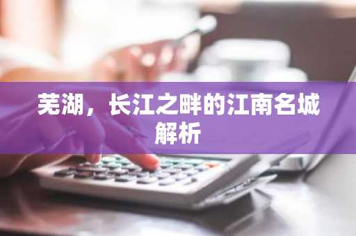 芜湖，长江之畔的江南名城解析