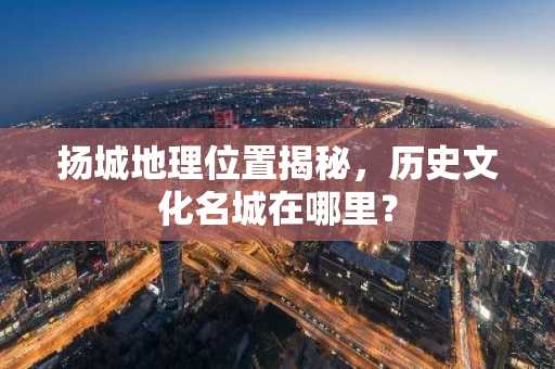 扬城地理位置揭秘，历史文化名城在哪里？