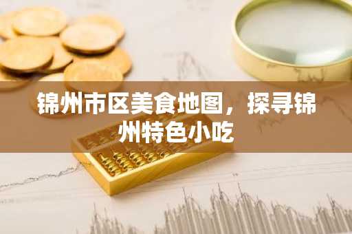 锦州市区美食地图，探寻锦州特色小吃