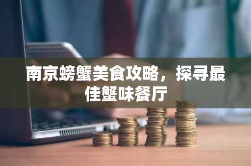 南京螃蟹美食攻略，探寻最佳蟹味餐厅