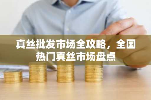 真丝批发市场全攻略，全国热门真丝市场盘点