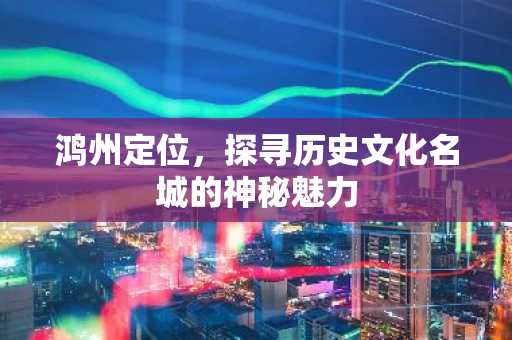 鸿州定位，探寻历史文化名城的神秘魅力