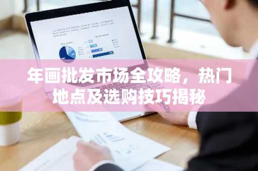 年画批发市场全攻略，热门地点及选购技巧揭秘