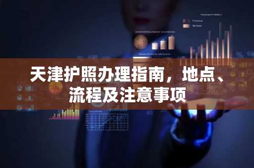 天津护照办理指南，地点、流程及注意事项