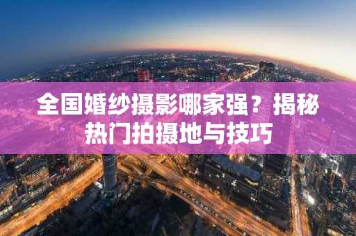 全国婚纱摄影哪家强？揭秘热门拍摄地与技巧