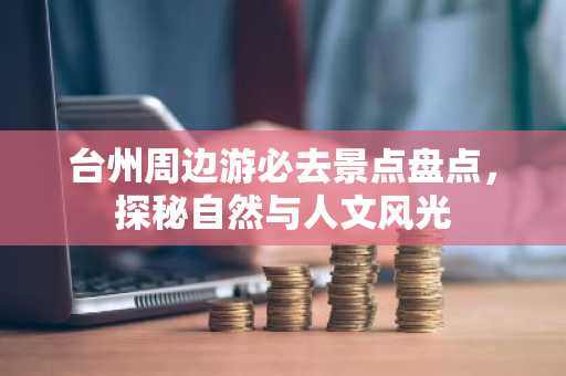 台州周边游必去景点盘点，探秘自然与人文风光