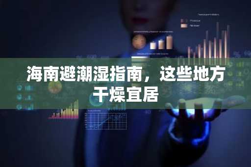 海南避潮湿指南，这些地方干燥宜居
