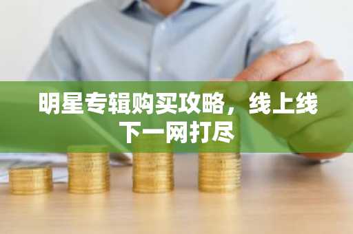 明星专辑购买攻略，线上线下一网打尽