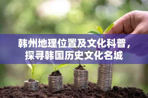 韩州地理位置及文化科普，探寻韩国历史文化名城