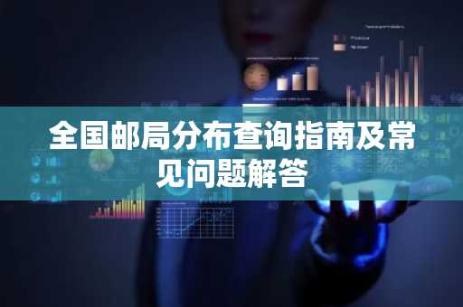 全国邮局分布查询指南及常见问题解答