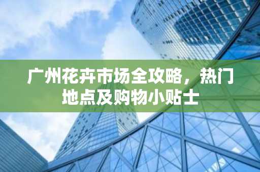 广州花卉市场全攻略，热门地点及购物小贴士