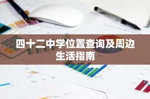 四十二中学位置查询及周边生活指南