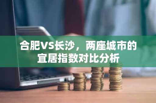 合肥VS长沙，两座城市的宜居指数对比分析
