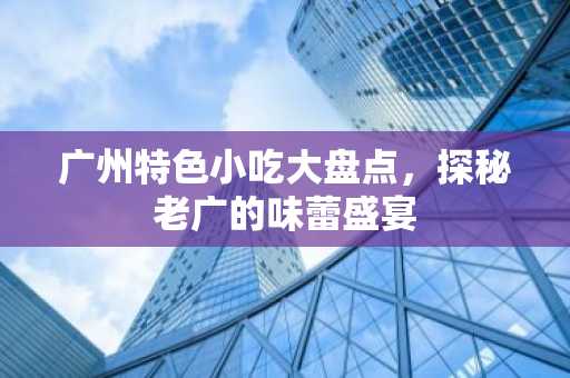 广州特色小吃大盘点，探秘老广的味蕾盛宴