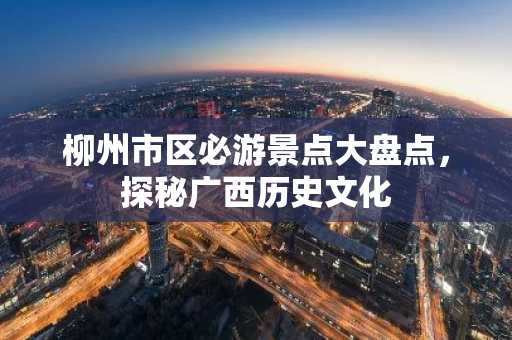 柳州市区必游景点大盘点，探秘广西历史文化