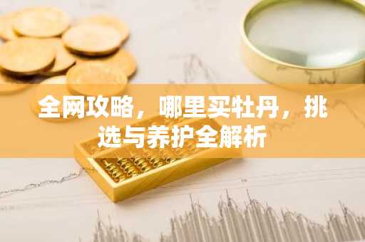 全网攻略，哪里买牡丹，挑选与养护全解析