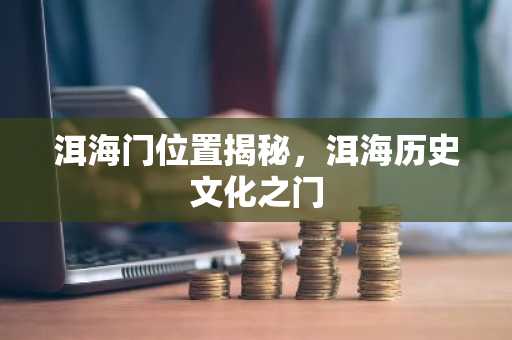 洱海门位置揭秘，洱海历史文化之门