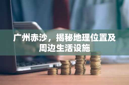 广州赤沙，揭秘地理位置及周边生活设施